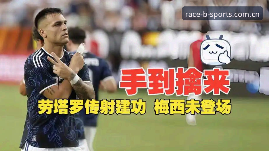 劳塔罗独挑大梁，阿根廷2-0洪都拉斯——b体育平台观赛体验深度评测